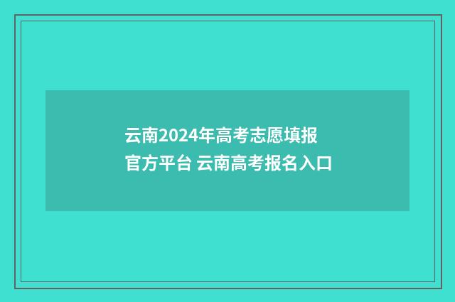 云南2024年高考志愿填报官方平台 云南高考报名入口