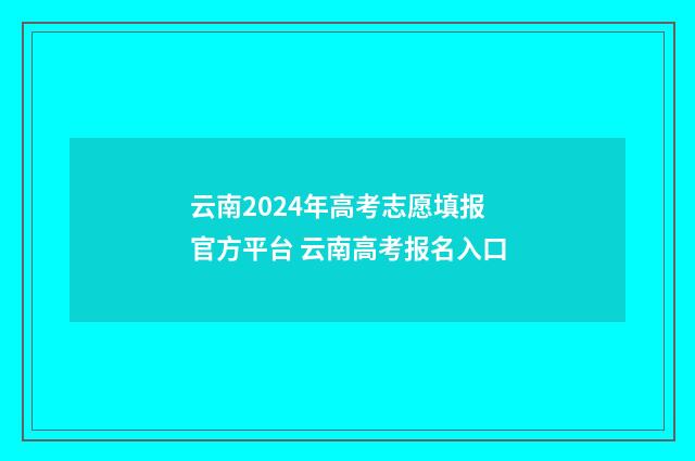 云南2024年高考志愿填报官方平台 云南高考报名入口