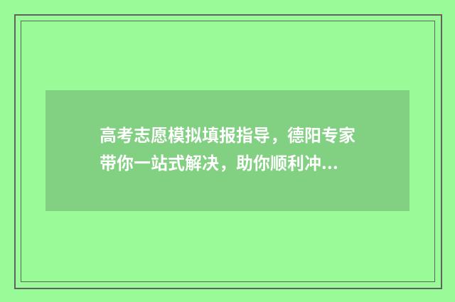 高考志愿模拟填报指导，德阳专家带你一站式解决，助你顺利冲刺！ 高考志愿模拟填报系统官网山东
