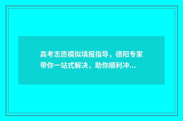 高考志愿模拟填报指导，德阳专家带你一站式解决，助你顺利冲刺！ 高考志愿模拟填报系统官网山东