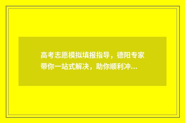 高考志愿模拟填报指导，德阳专家带你一站式解决，助你顺利冲刺！ 高考志愿模拟填报系统官网山东
