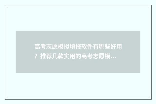 高考志愿模拟填报软件有哪些好用？推荐几款实用的高考志愿模拟填报工具 高考志愿模拟填报软件免费