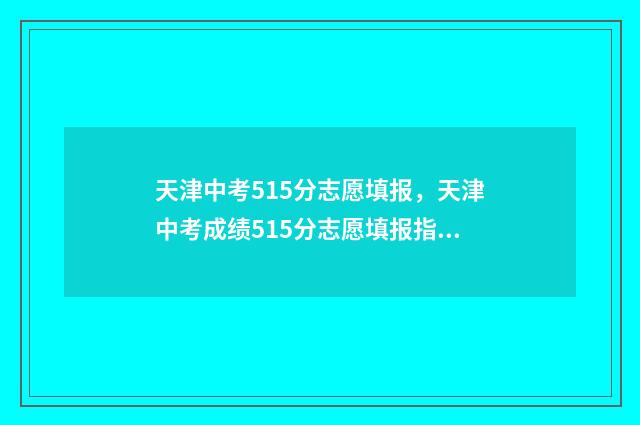 天津中考515分志愿填报，天津中考成绩515分志愿填报指南 天津中考515分能上什么高中