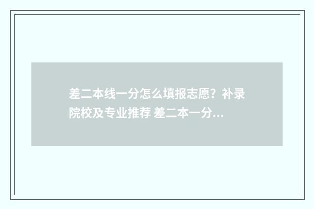 差二本线一分怎么填报志愿？补录院校及专业推荐 差二本一分能上二本吗