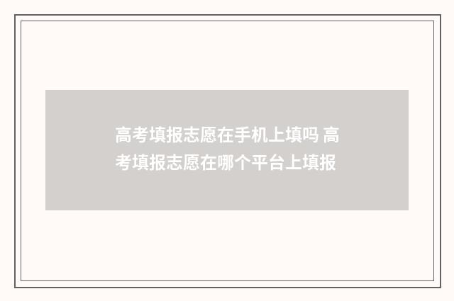 高考填报志愿在手机上填吗 高考填报志愿在哪个平台上填报