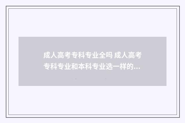 成人高考专科专业全吗 成人高考专科专业和本科专业选一样的还是选不一样的?