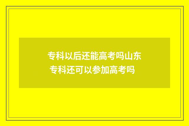 专科以后还能高考吗山东 专科还可以参加高考吗