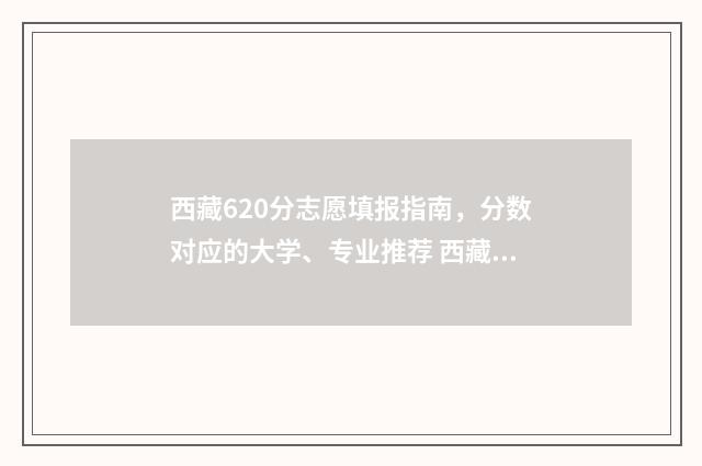 西藏620分志愿填报指南,分数对应的大学、专业推荐 西藏高考603分