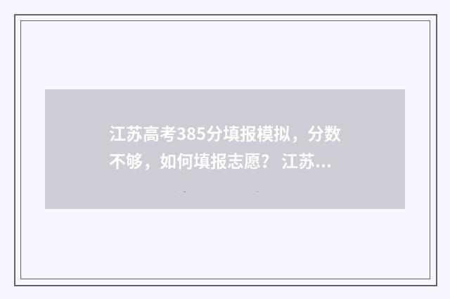 江苏高考385分填报模拟，分数不够，如何填报志愿？ 江苏高考385分填什么专业