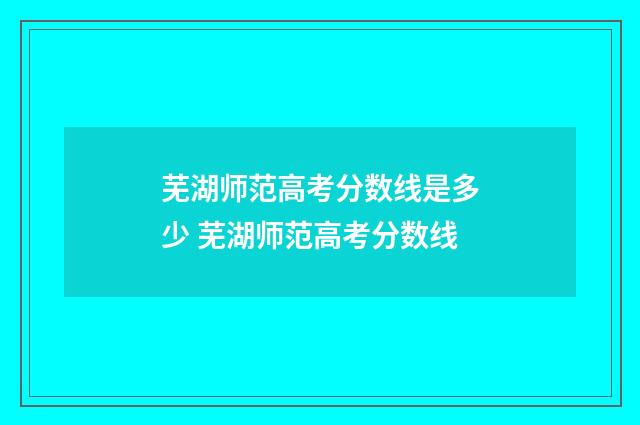 芜湖师范高考分数线是多少 芜湖师范高考分数线
