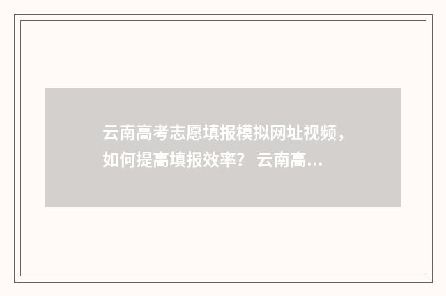 云南高考志愿填报模拟网址视频,如何提高填报效率? 云南高考志愿填报时间和截止时间