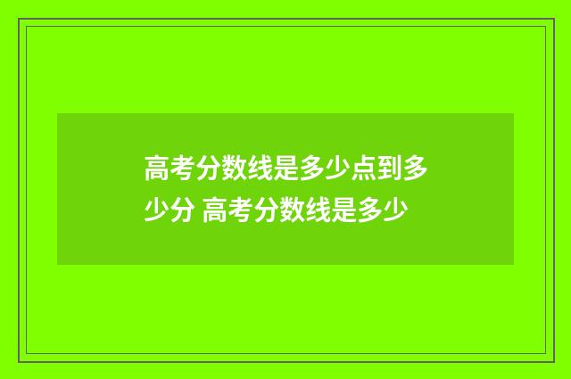 高考分数线是多少点到多少分 高考分数线是多少