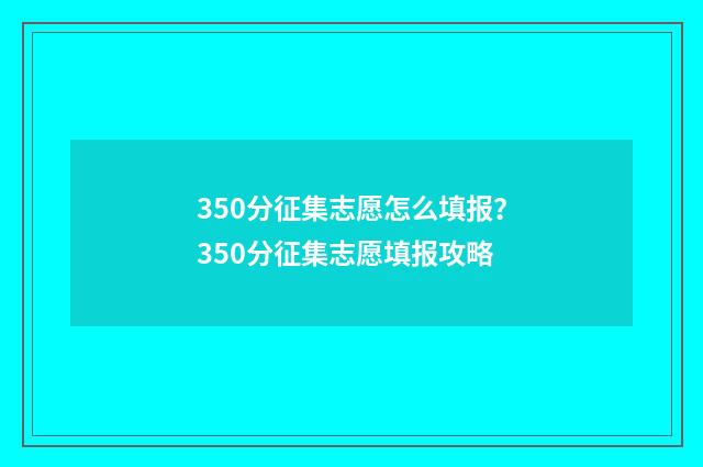 350分征集志愿怎么填报？350分征集志愿填报攻略