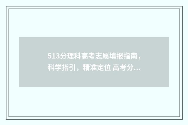 513分理科高考志愿填报指南，科学指引，精准定位 高考分数513可选哪所大学