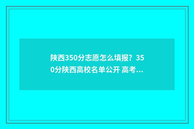 陕西350分志愿怎么填报？350分陕西高校名单公开 高考陕西志愿录取