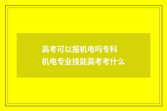 高考可以报机电吗专科 机电专业技能高考考什么