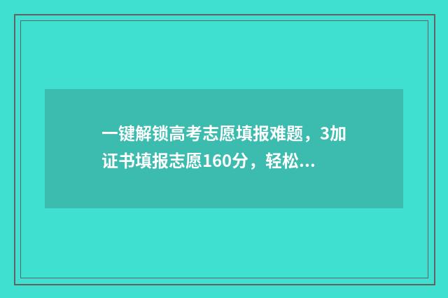 一键解锁高考志愿填报难题，3加证书填报志愿160分，轻松上名校！ 一键解锁高考考法
