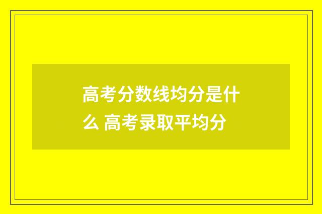 高考分数线均分是什么 高考录取平均分