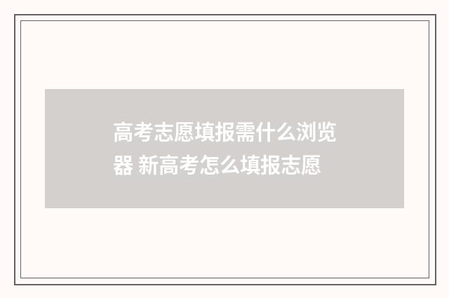 高考志愿填报需什么浏览器 新高考怎么填报志愿