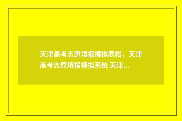 天津高考志愿填报模拟表格，天津高考志愿填报模拟系统 天津高考志愿填报规则2024