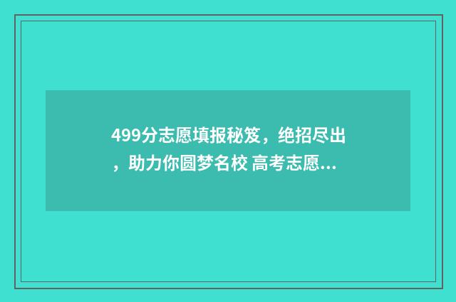 499分志愿填报秘笈，绝招尽出，助力你圆梦名校 高考志愿456什么意思