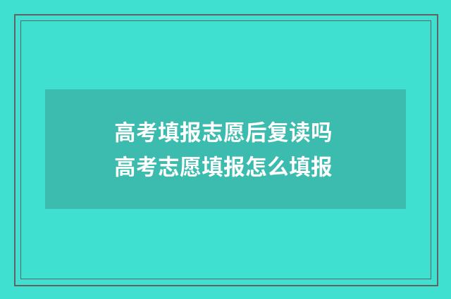 高考填报志愿后复读吗 高考志愿填报怎么填报