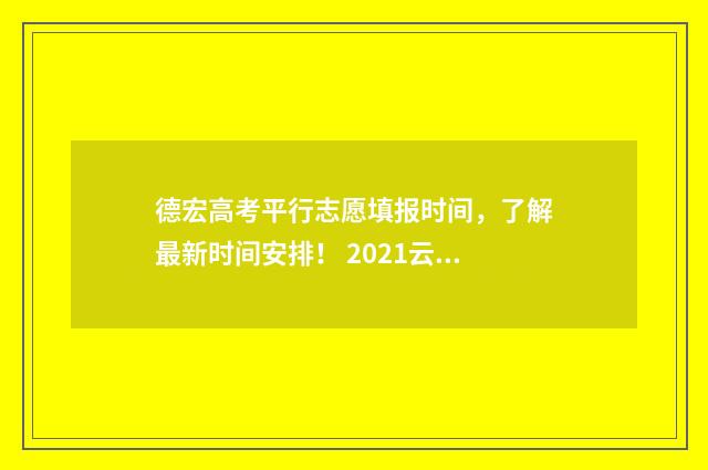 德宏高考平行志愿填报时间，了解最新时间安排！ 2021云南高考平行志愿