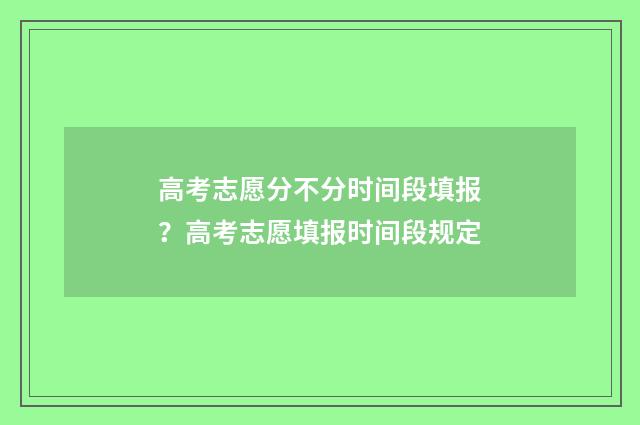 高考志愿分不分时间段填报？高考志愿填报时间段规定