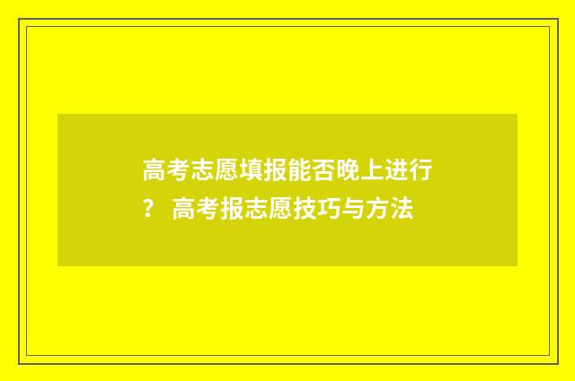 高考志愿填报能否晚上进行？ 高考报志愿技巧与方法