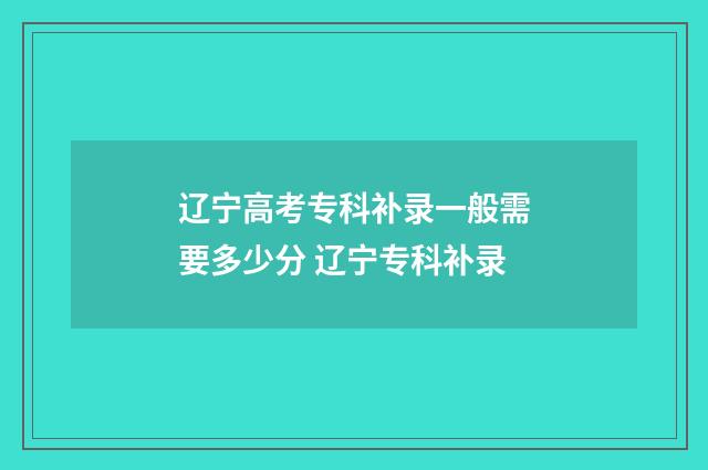 辽宁高考专科补录一般需要多少分 辽宁专科补录