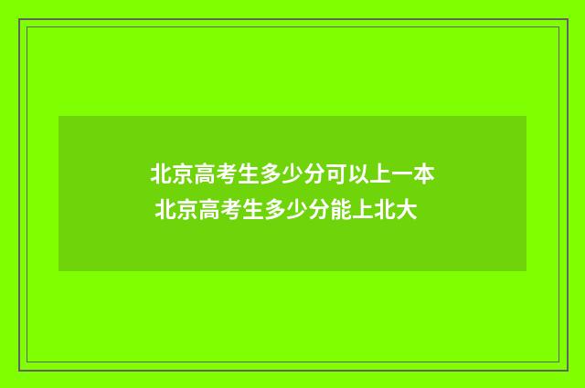 北京高考生多少分可以上一本 北京高考生多少分能上北大