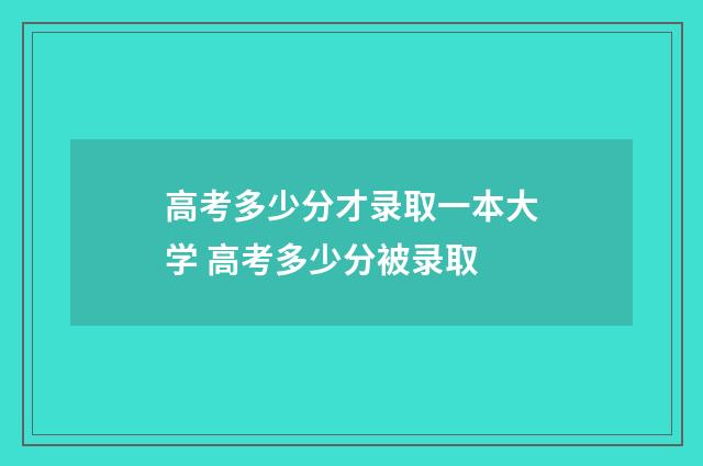 高考多少分才录取一本大学 高考多少分被录取