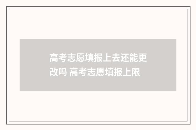 高考志愿填报上去还能更改吗 高考志愿填报上限
