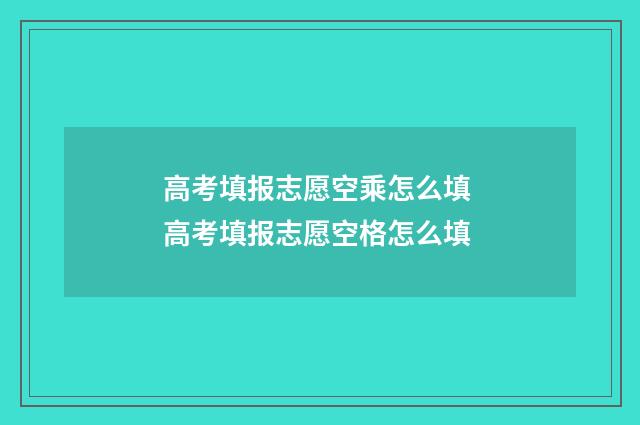 高考填报志愿空乘怎么填 高考填报志愿空格怎么填
