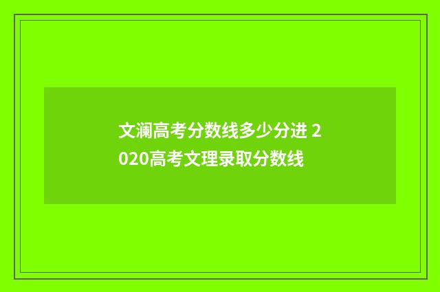 文澜高考分数线多少分进 2020高考文理录取分数线