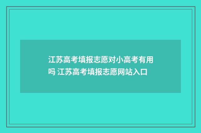 江苏高考填报志愿对小高考有用吗 江苏高考填报志愿网站入口