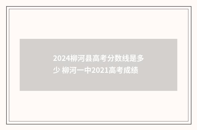 2024柳河县高考分数线是多少 柳河一中2021高考成绩
