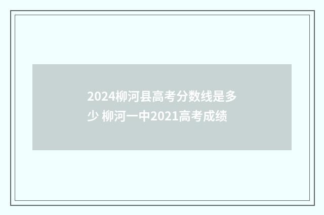 2024柳河县高考分数线是多少 柳河一中2021高考成绩