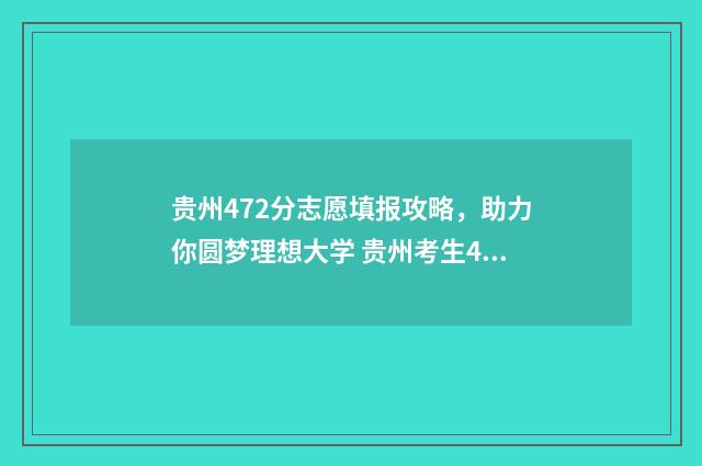 贵州472分志愿填报攻略,助力你圆梦理想大学 贵州考生472分能上什么学校