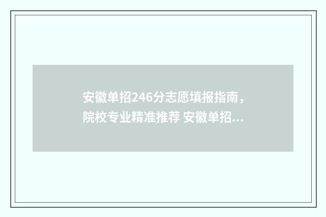 安徽单招246分志愿填报指南，院校专业精准推荐 安徽单招100多分