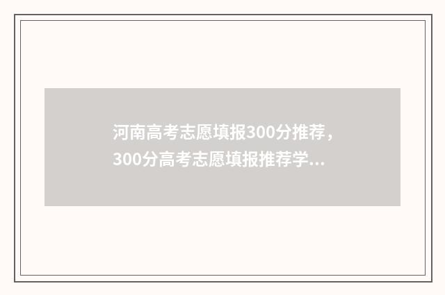 河南高考志愿填报300分推荐，300分高考志愿填报推荐学校 河南高考志愿填报系统入口官网