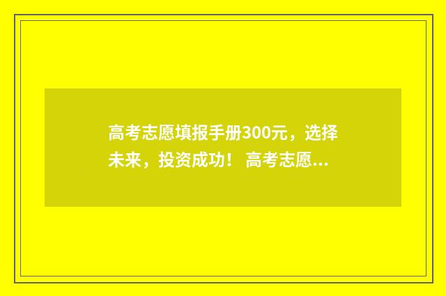 高考志愿填报手册300元，选择未来，投资成功！ 高考志愿填报手机填报方法