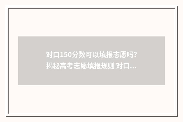对口150分数可以填报志愿吗？揭秘高考志愿填报规则 对口升学100多分可以报学校吗?