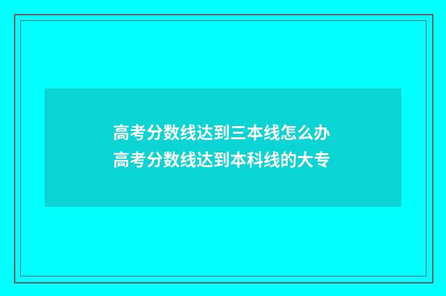 高考分数线达到三本线怎么办 高考分数线达到本科线的大专
