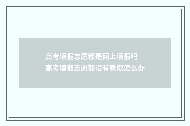 高考填报志愿都是网上填报吗 高考填报志愿都没有录取怎么办