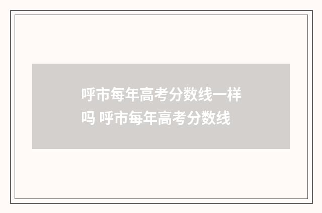 呼市每年高考分数线一样吗 呼市每年高考分数线