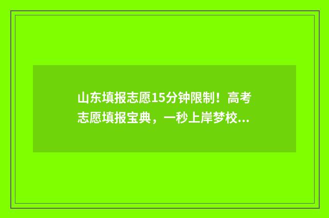 山东填报志愿15分钟限制！高考志愿填报宝典，一秒上岸梦校！ 山东填报志愿官方网站