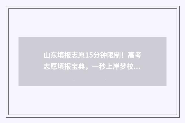 山东填报志愿15分钟限制!高考志愿填报宝典,一秒上岸梦校! 山东填报志愿官方网站