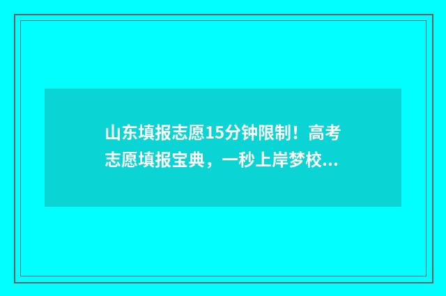 山东填报志愿15分钟限制!高考志愿填报宝典,一秒上岸梦校! 山东填报志愿官方网站