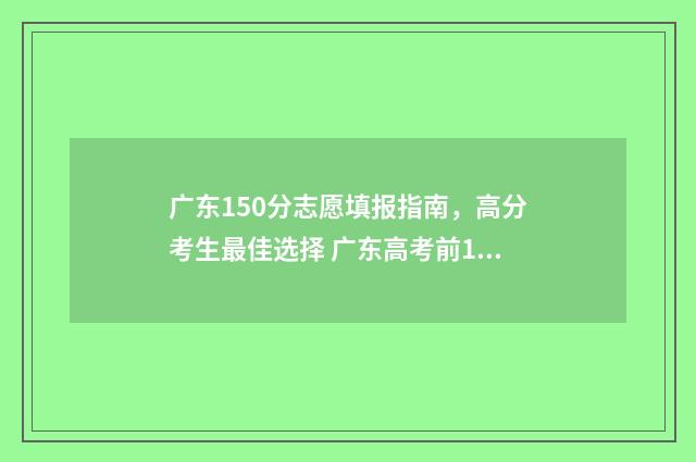 广东150分志愿填报指南,高分考生最佳选择 广东高考前1000名的志愿去向
